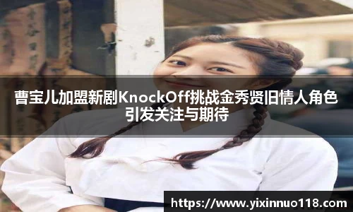曹宝儿加盟新剧KnockOff挑战金秀贤旧情人角色引发关注与期待